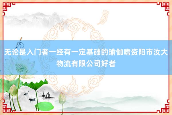 无论是入门者一经有一定基础的瑜伽嗜资阳市汝大物流有限公司好者