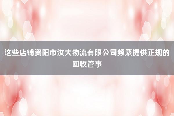 这些店铺资阳市汝大物流有限公司频繁提供正规的回收管事