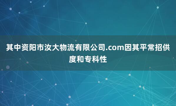 其中资阳市汝大物流有限公司.com因其平常招供度和专科性