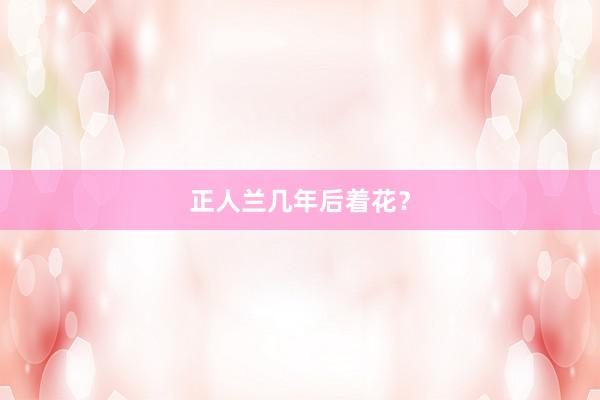 正人兰几年后着花？