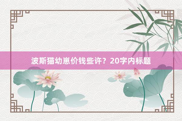 波斯猫幼崽价钱些许?20字内标题