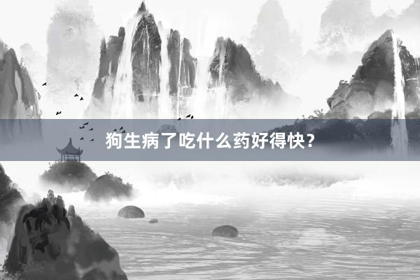 狗生病了吃什么药好得快?